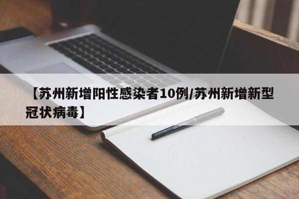 【苏州新增阳性感染者10例/苏州新增新型冠状病毒】