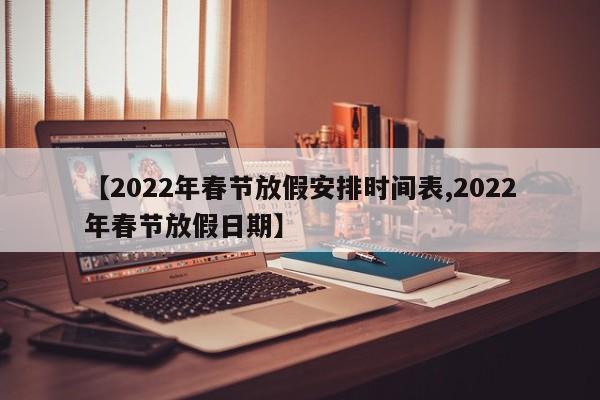 【2022年春节放假安排时间表,2022年春节放假日期】