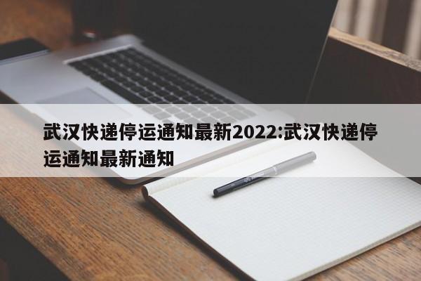 武汉快递停运通知最新2022:武汉快递停运通知最新通知