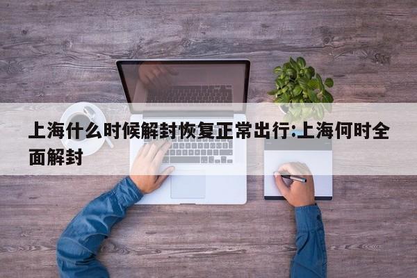 上海什么时候解封恢复正常出行:上海何时全面解封
