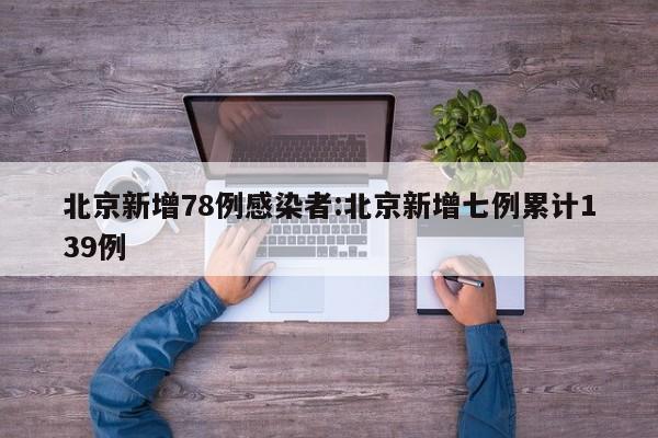 北京新增78例感染者:北京新增七例累计139例