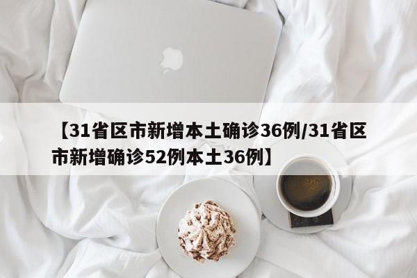 【31省区市新增本土确诊36例/31省区市新增确诊52例本土36例】