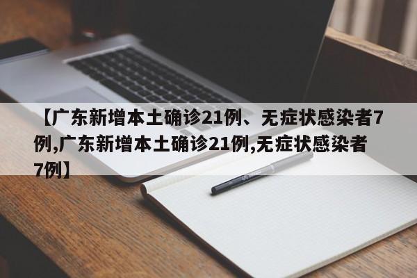 【广东新增本土确诊21例、无症状感染者7例,广东新增本土确诊21例,无症状感染者7例】