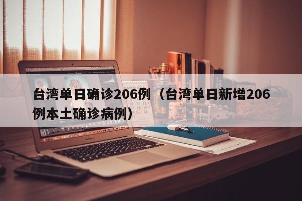 台湾单日确诊206例(台湾单日新增206例本土确诊病例)