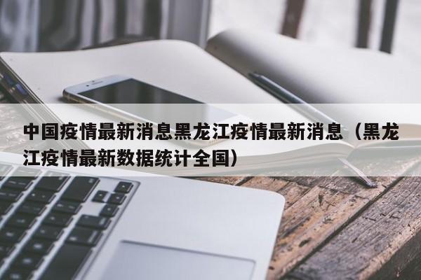 中国疫情最新消息黑龙江疫情最新消息(黑龙江疫情最新数据统计全国)