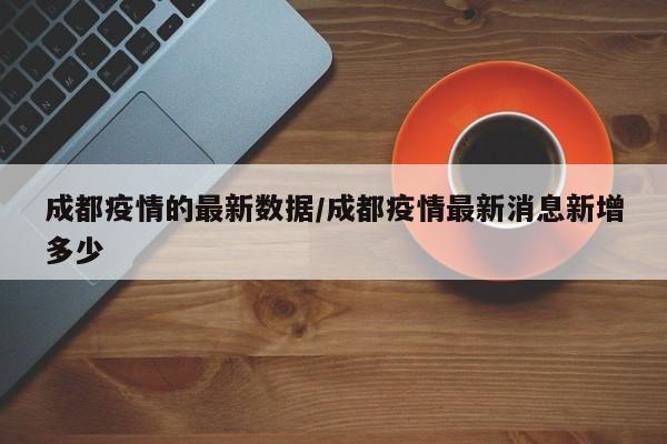 成都疫情的最新数据/成都疫情最新消息新增多少