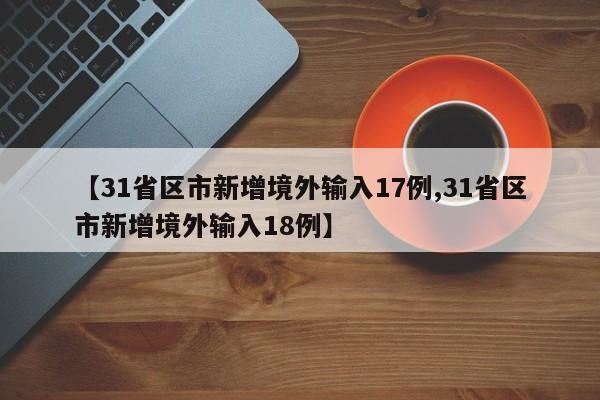 【31省区市新增境外输入17例,31省区市新增境外输入18例】