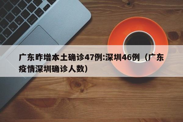 广东昨增本土确诊47例:深圳46例（广东疫情深圳确诊人数）