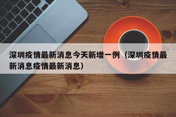 深圳疫情最新消息今天新增一例(深圳疫情最新消息疫情最新消息)