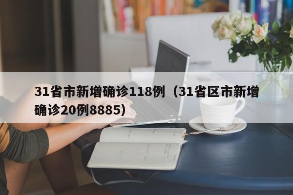 31省市新增确诊118例（31省区市新增确诊20例8885）