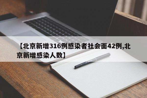 【北京新增316例感染者社会面42例,北京新增感染人数】
