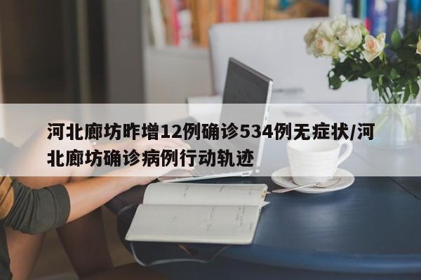 河北廊坊昨增12例确诊534例无症状/河北廊坊确诊病例行动轨迹