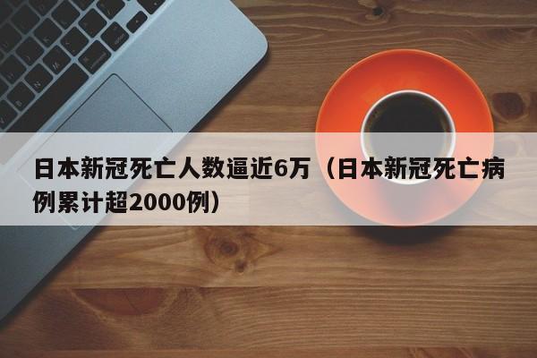 日本新冠死亡人数逼近6万（日本新冠死亡病例累计超2000例）