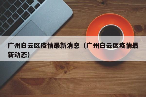 广州白云区疫情最新消息（广州白云区疫情最新动态）
