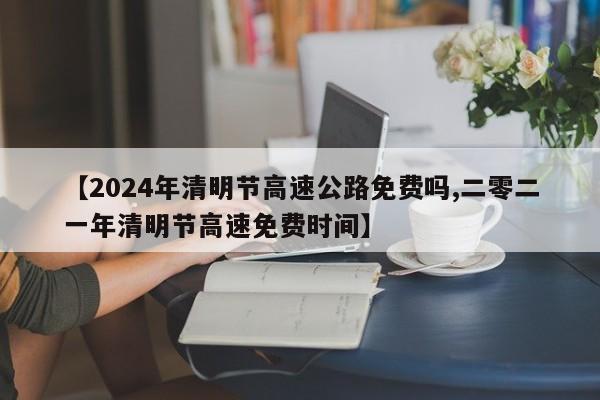 【2024年清明节高速公路免费吗,二零二一年清明节高速免费时间】