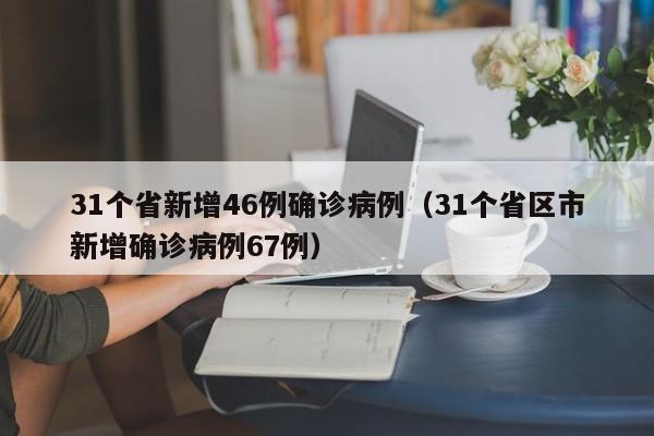 31个省新增46例确诊病例（31个省区市新增确诊病例67例）