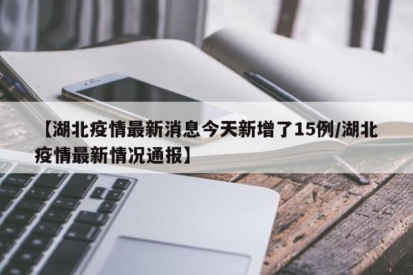 【湖北疫情最新消息今天新增了15例/湖北疫情最新情况通报】