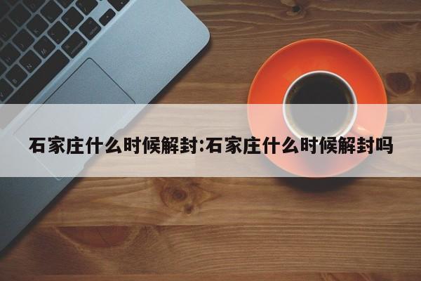 石家庄什么时候解封:石家庄什么时候解封吗
