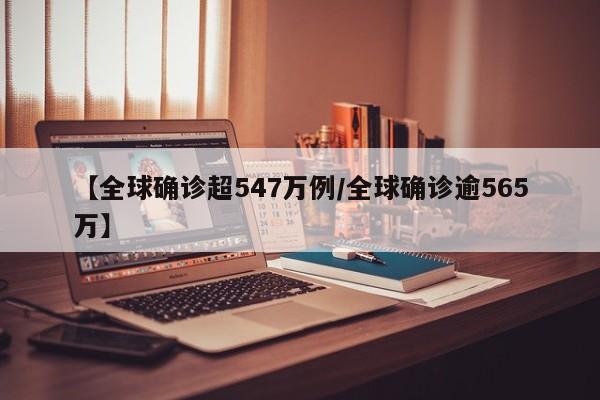 【全球确诊超547万例/全球确诊逾565万】
