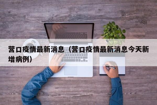 营口疫情最新消息（营口疫情最新消息今天新增病例）