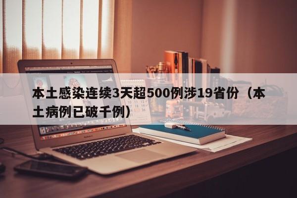 本土感染连续3天超500例涉19省份(本土病例已破千例)