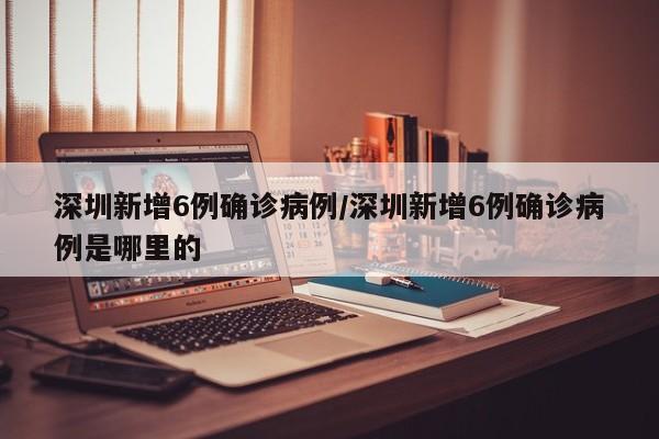 深圳新增6例确诊病例/深圳新增6例确诊病例是哪里的