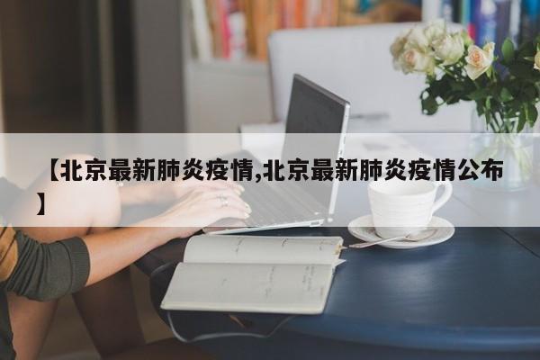 【北京最新肺炎疫情,北京最新肺炎疫情公布】