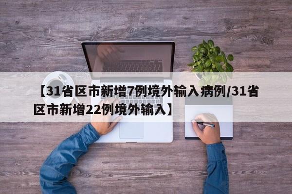【31省区市新增7例境外输入病例/31省区市新增22例境外输入】