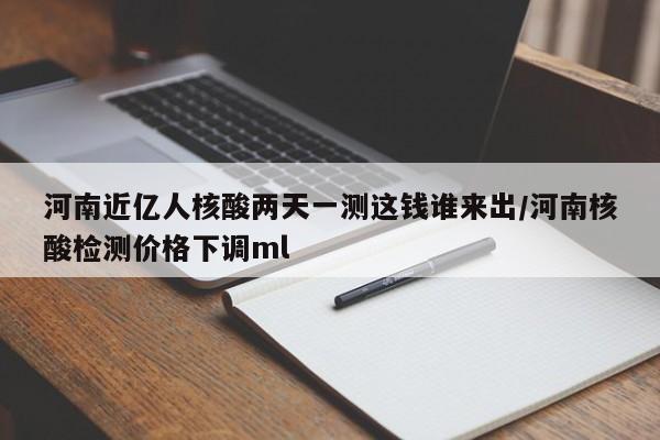 河南近亿人核酸两天一测这钱谁来出/河南核酸检测价格下调ml