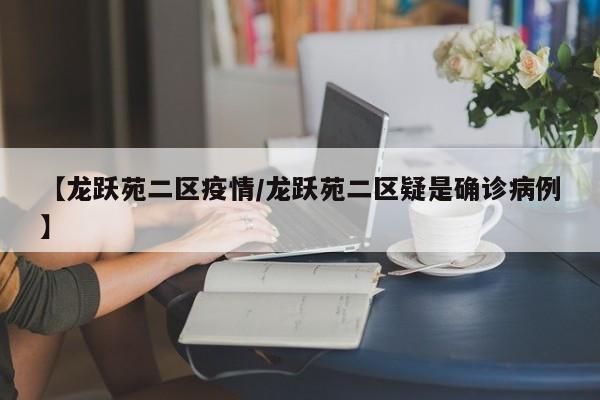 【龙跃苑二区疫情/龙跃苑二区疑是确诊病例】