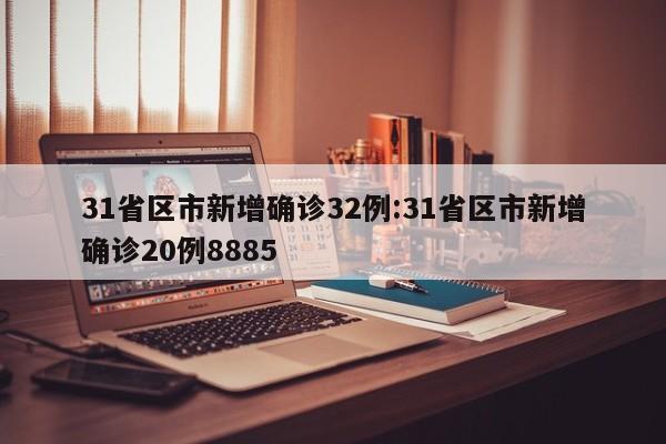 31省区市新增确诊32例:31省区市新增确诊20例8885