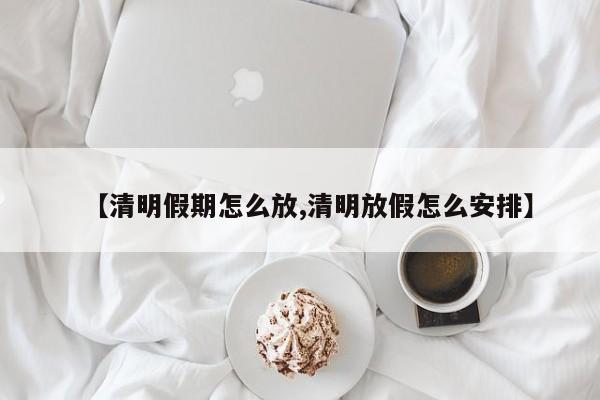 【清明假期怎么放,清明放假怎么安排】