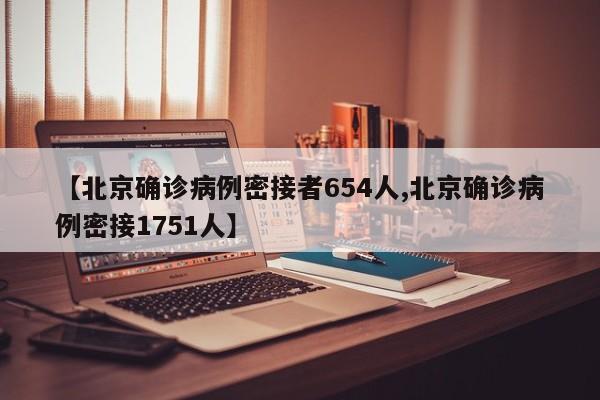 【北京确诊病例密接者654人,北京确诊病例密接1751人】
