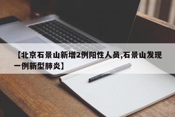 【北京石景山新增2例阳性人员,石景山发现一例新型肺炎】