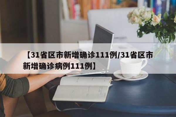 【31省区市新增确诊111例/31省区市新增确诊病例111例】
