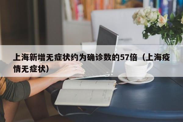 上海新增无症状约为确诊数的57倍(上海疫情无症状)