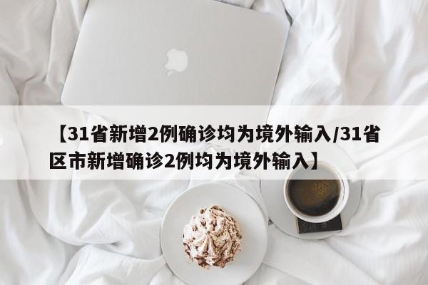 【31省新增2例确诊均为境外输入/31省区市新增确诊2例均为境外输入】
