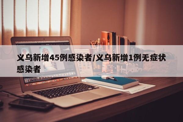 义乌新增45例感染者/义乌新增1例无症状感染者