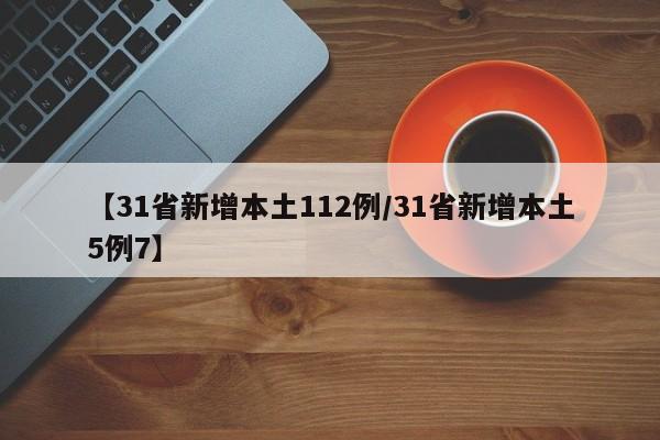 【31省新增本土112例/31省新增本土5例7】