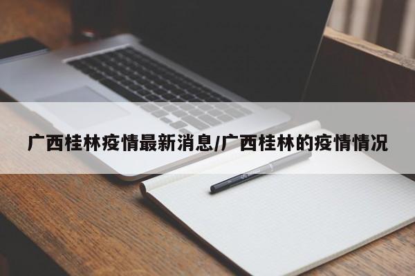 广西桂林疫情最新消息/广西桂林的疫情情况