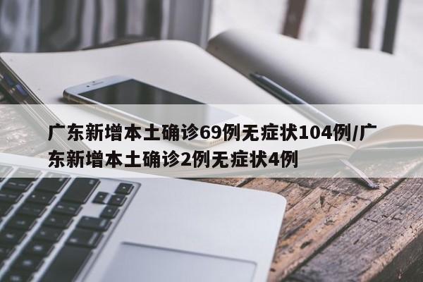 广东新增本土确诊69例无症状104例/广东新增本土确诊2例无症状4例