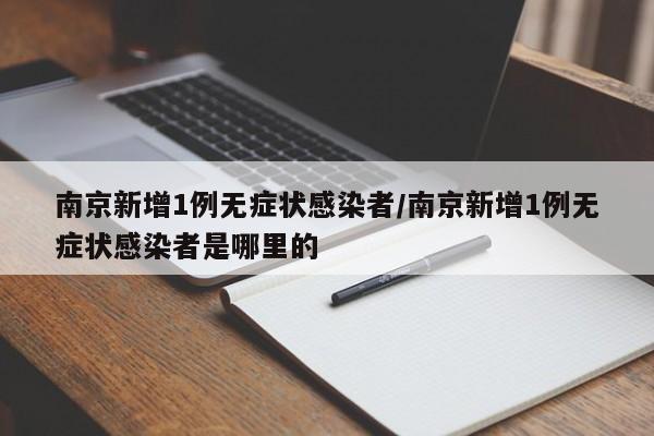 南京新增1例无症状感染者/南京新增1例无症状感染者是哪里的
