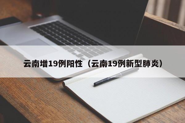 云南增19例阳性(云南19例新型肺炎)