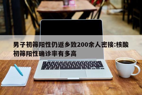 男子初筛阳性仍返乡致200余人密接:核酸初筛阳性确诊率有多高