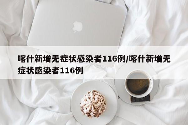 喀什新增无症状感染者116例/喀什新增无症状感染者116例