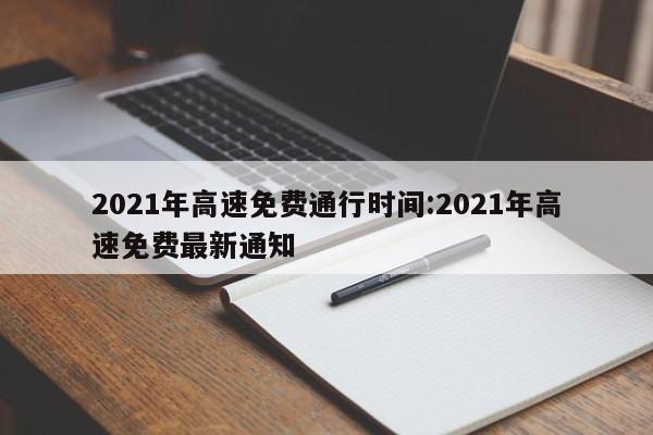 2021年高速免费通行时间:2021年高速免费最新通知