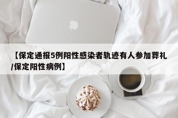 【保定通报5例阳性感染者轨迹有人参加葬礼/保定阳性病例】