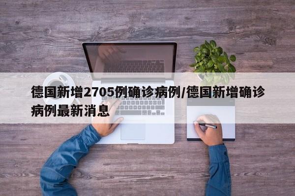 德国新增2705例确诊病例/德国新增确诊病例最新消息