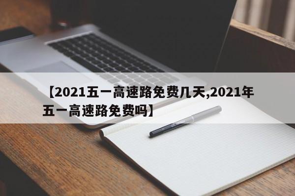 【2021五一高速路免费几天,2021年五一高速路免费吗】