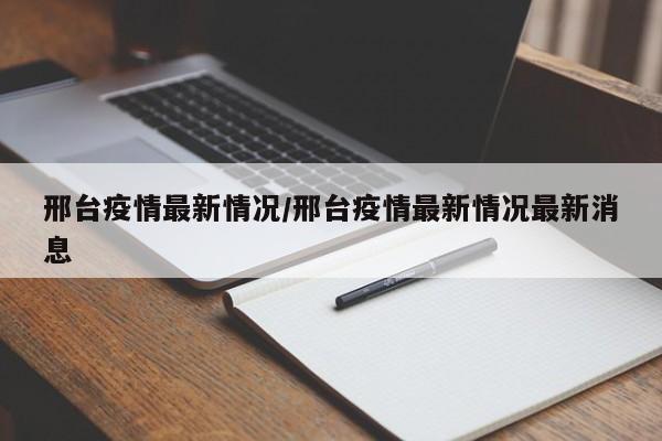 邢台疫情最新情况/邢台疫情最新情况最新消息